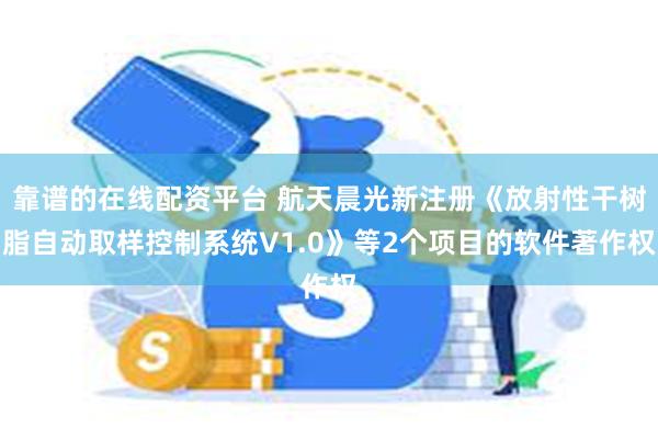 靠谱的在线配资平台 航天晨光新注册《放射性干树脂自动取样控制系统V1.0》等2个项目的软件著作权