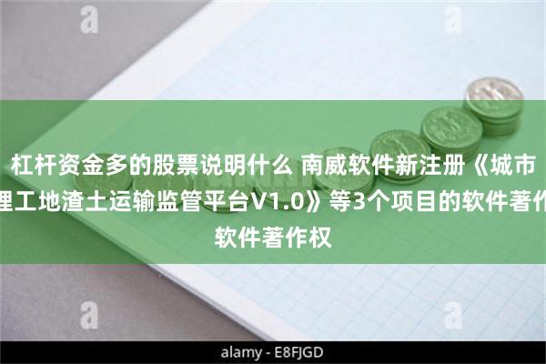 杠杆资金多的股票说明什么 南威软件新注册《城市管理工地渣土运输监管平台V1.0》等3个项目的软件著作权