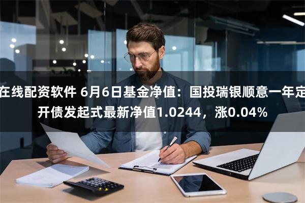 在线配资软件 6月6日基金净值：国投瑞银顺意一年定开债发起式最新净值1.0244，涨0.04%