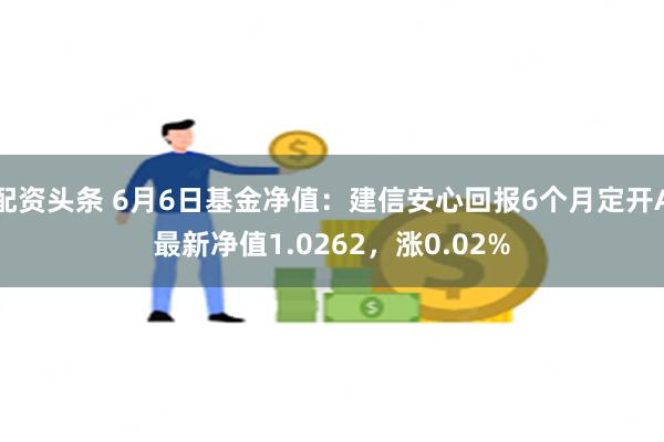 配资头条 6月6日基金净值：建信安心回报6个月定开A最新净值1.0262，涨0.02%