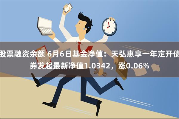 股票融资余额 6月6日基金净值：天弘惠享一年定开债券发起最新净值1.0342，涨0.06%