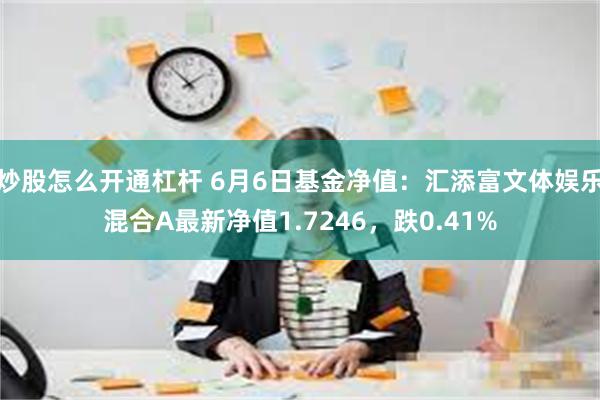 炒股怎么开通杠杆 6月6日基金净值：汇添富文体娱乐混合A最新净值1.7246，跌0.41%