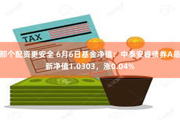 那个配资更安全 6月6日基金净值：中泰安睿债券A最新净值1.0303，涨0.04%