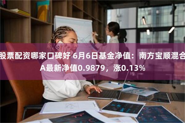 股票配资哪家口碑好 6月6日基金净值：南方宝顺混合A最新净值0.9879，涨0.13%