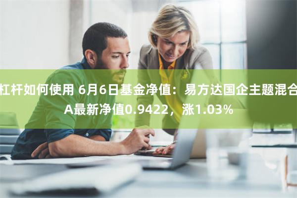 杠杆如何使用 6月6日基金净值：易方达国企主题混合A最新净值0.9422，涨1.03%