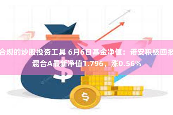 合规的炒股投资工具 6月6日基金净值：诺安积极回报混合A最新净值1.796，涨0.56%