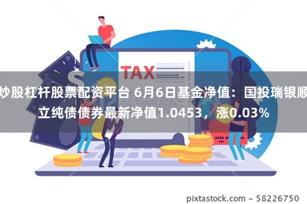 炒股杠杆股票配资平台 6月6日基金净值：国投瑞银顺立纯债债券最新净值1.0453，涨0.03%