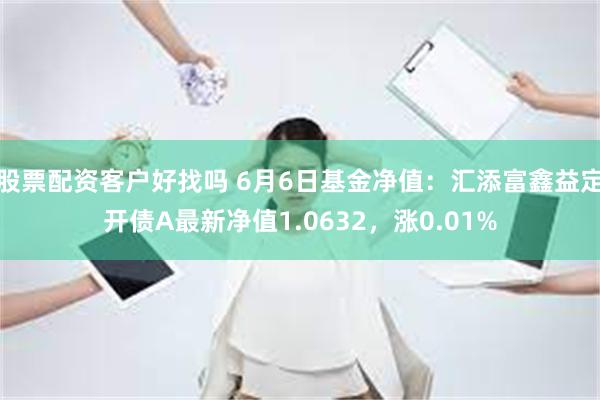 股票配资客户好找吗 6月6日基金净值：汇添富鑫益定开债A最新净值1.0632，涨0.01%