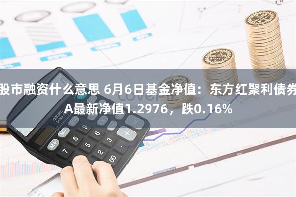 股市融资什么意思 6月6日基金净值：东方红聚利债券A最新净值1.2976，跌0.16%