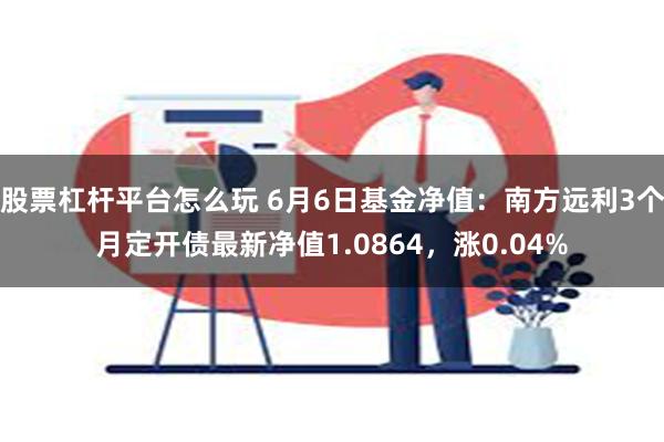 股票杠杆平台怎么玩 6月6日基金净值：南方远利3个月定开债最新净值1.0864，涨0.04%