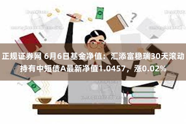 正规证券网 6月6日基金净值：汇添富稳瑞30天滚动持有中短债A最新净值1.0457，涨0.02%