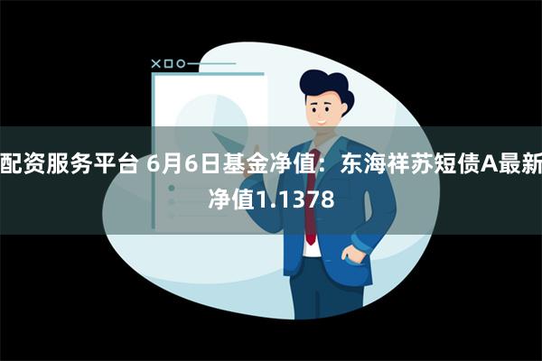 配资服务平台 6月6日基金净值：东海祥苏短债A最新净值1.1378