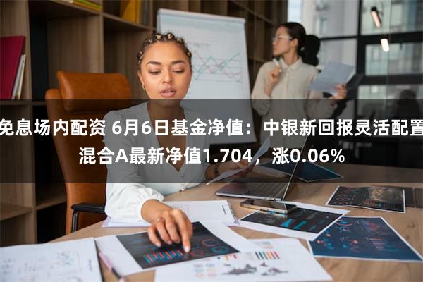 免息场内配资 6月6日基金净值：中银新回报灵活配置混合A最新净值1.704，涨0.06%