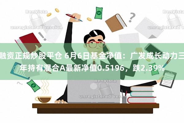 融资正规炒股平仓 6月6日基金净值：广发成长动力三年持有混合A最新净值0.5196，跌2.39%