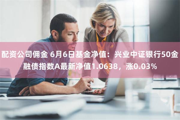 配资公司佣金 6月6日基金净值：兴业中证银行50金融债指数A最新净值1.0638，涨0.03%