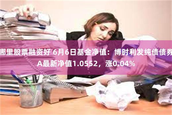 哪里股票融资好 6月6日基金净值：博时利发纯债债券A最新净值1.0552，涨0.04%