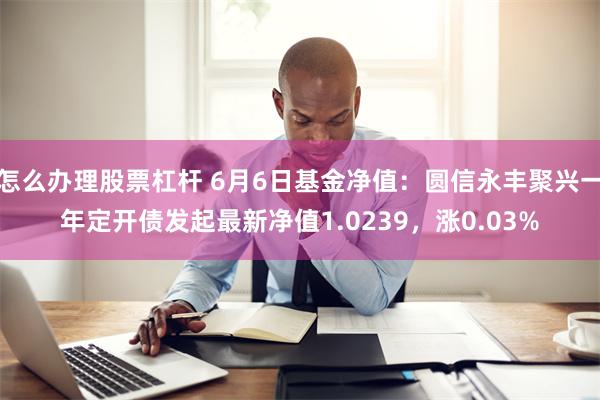 怎么办理股票杠杆 6月6日基金净值：圆信永丰聚兴一年定开债发起最新净值1.0239，涨0.03%