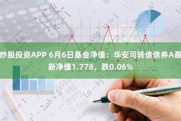 炒股投资APP 6月6日基金净值：华安可转债债券A最新净值1.778，跌0.06%