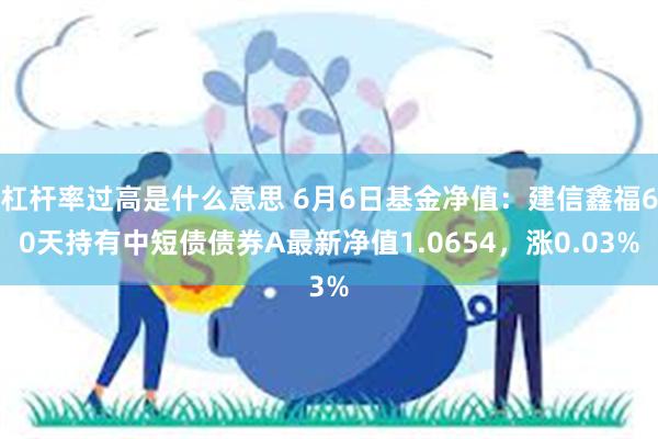 杠杆率过高是什么意思 6月6日基金净值：建信鑫福60天持有中短债债券A最新净值1.0654，涨0.03%