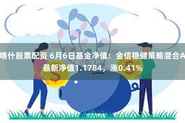 喀什股票配资 6月6日基金净值：金信稳健策略混合A最新净值1.1784，涨0.41%