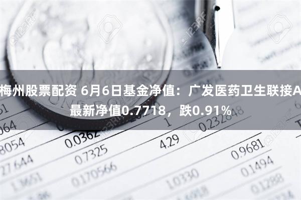 梅州股票配资 6月6日基金净值：广发医药卫生联接A最新净值0.7718，跌0.91%