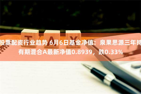 股票配资行业趋势 6月6日基金净值：泉果思源三年持有期混合A最新净值0.8939，跌0.33%