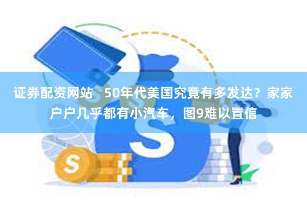 证券配资网站   50年代美国究竟有多发达？家家户户几乎都有小汽车，图9难以置信