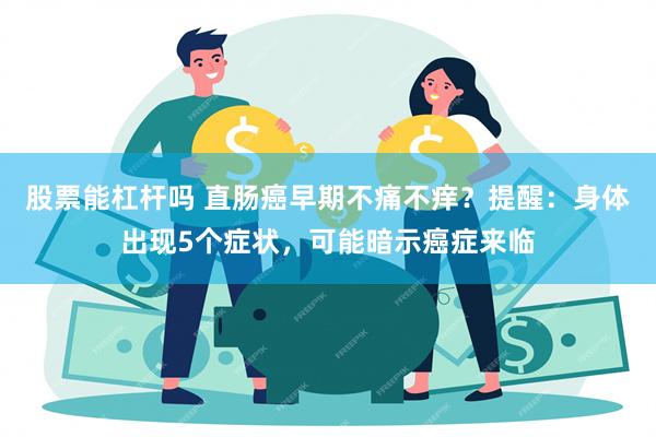 股票能杠杆吗 直肠癌早期不痛不痒？提醒：身体出现5个症状，可能暗示癌症来临