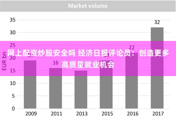 网上配资炒股安全吗 经济日报评论员：创造更多高质量就业机会