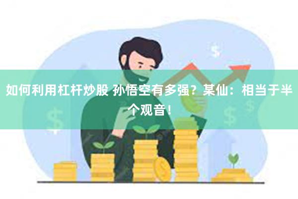 如何利用杠杆炒股 孙悟空有多强？某仙：相当于半个观音！