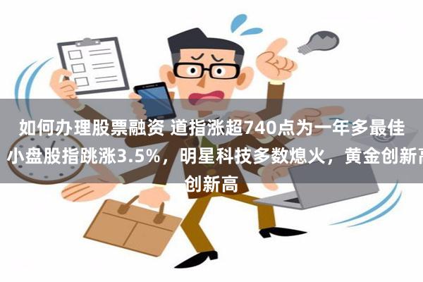 如何办理股票融资 道指涨超740点为一年多最佳，小盘股指跳涨3.5%，明星科技多数熄火，黄金创新高