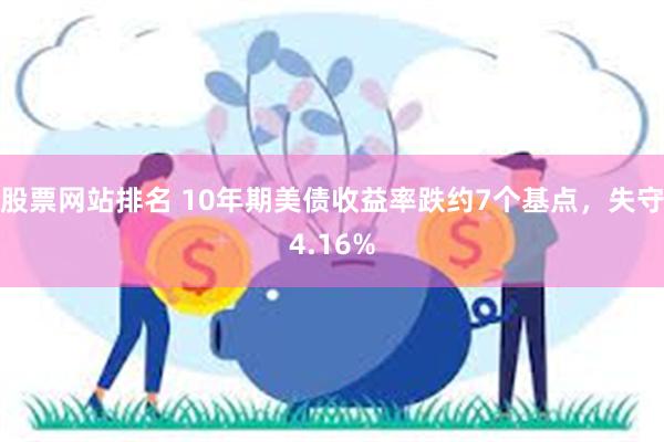 股票网站排名 10年期美债收益率跌约7个基点，失守4.16%