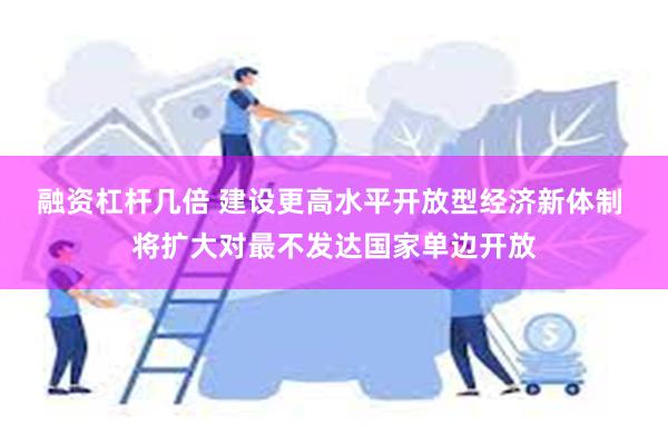 融资杠杆几倍 建设更高水平开放型经济新体制 将扩大对最不发达国家单边开放