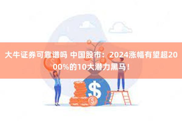 大牛证券可靠谱吗 中国股市：2024涨幅有望超2000%的10大潜力黑马！