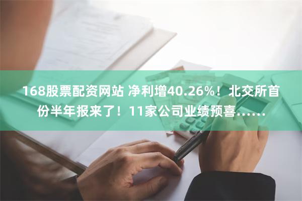 168股票配资网站 净利增40.26%！北交所首份半年报来了！11家公司业绩预喜……