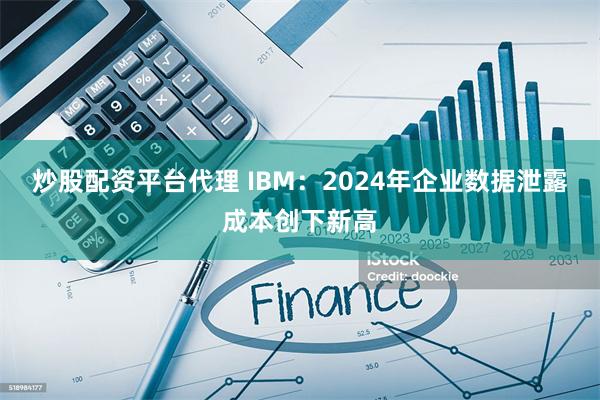 炒股配资平台代理 IBM：2024年企业数据泄露成本创下新高