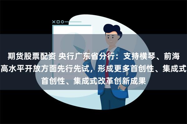 期货股票配资 央行广东省分行：支持横琴、前海、南沙在金融高水平开放方面先行先试，形成更多首创性、集成式改革创新成果