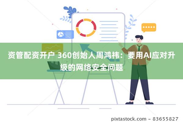 资管配资开户 360创始人周鸿祎：要用AI应对升级的网络安全问题