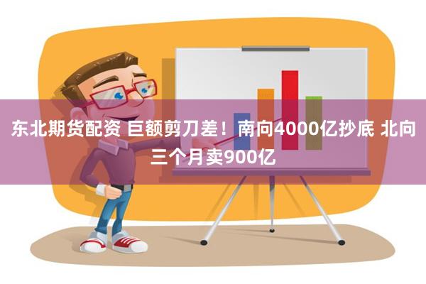 东北期货配资 巨额剪刀差！南向4000亿抄底 北向三个月卖900亿