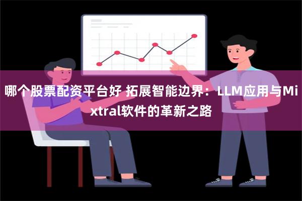 哪个股票配资平台好 拓展智能边界：LLM应用与Mixtral软件的革新之路