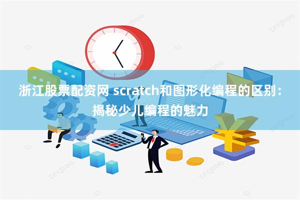 浙江股票配资网 scratch和图形化编程的区别：揭秘少儿编程的魅力