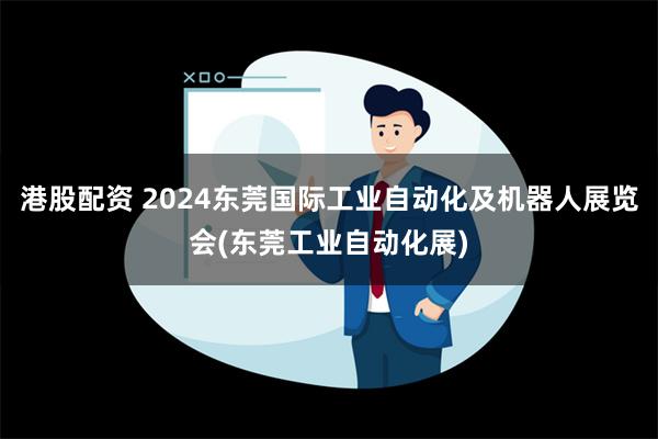 港股配资 2024东莞国际工业自动化及机器人展览会(东莞工业自动化展)