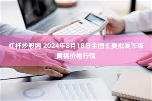 杠杆炒股网 2024年8月18日全国主要批发市场黄桃价格行情