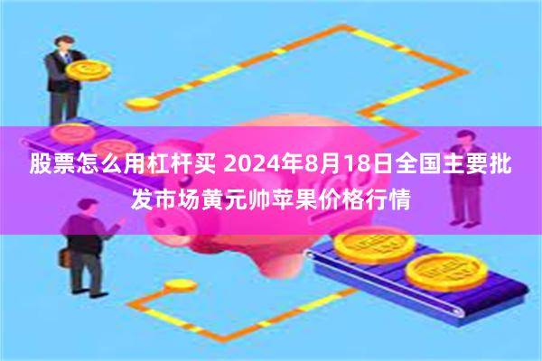 股票怎么用杠杆买 2024年8月18日全国主要批发市场黄元帅苹果价格行情