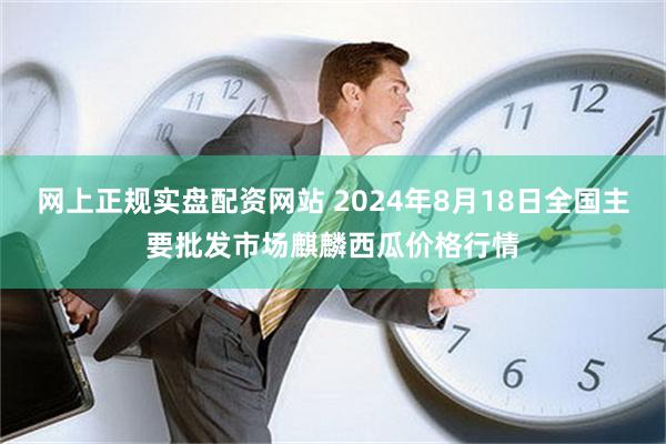 网上正规实盘配资网站 2024年8月18日全国主要批发市场麒麟西瓜价格行情