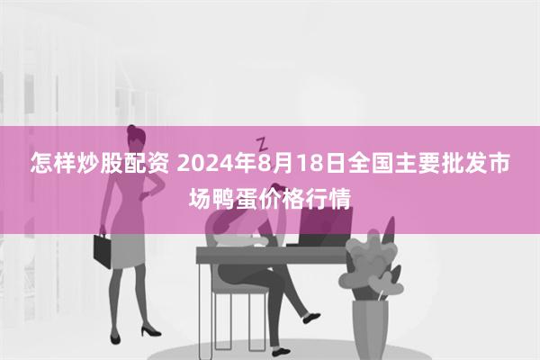 怎样炒股配资 2024年8月18日全国主要批发市场鸭蛋价格行情