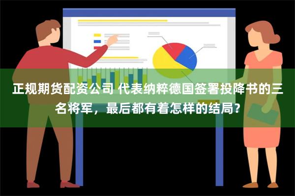 正规期货配资公司 代表纳粹德国签署投降书的三名将军，最后都有着怎样的结局？