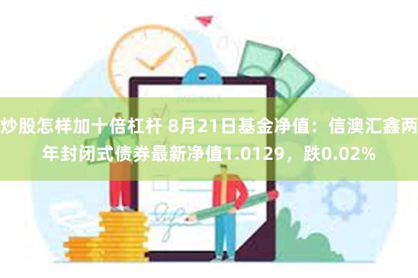 炒股怎样加十倍杠杆 8月21日基金净值：信澳汇鑫两年封闭式债券最新净值1.0129，跌0.02%