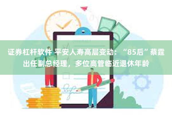 证券杠杆软件 平安人寿高层变动：“85后”蔡霆出任副总经理，多位高管临近退休年龄