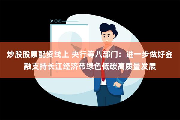 炒股股票配资线上 央行等八部门：进一步做好金融支持长江经济带绿色低碳高质量发展